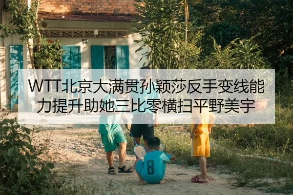 WTT北京大满贯孙颖莎反手变线能力提升助她三比零横扫平野美宇