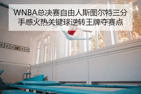 WNBA总决赛自由人斯图尔特三分手感火热关键球逆转王牌夺赛点